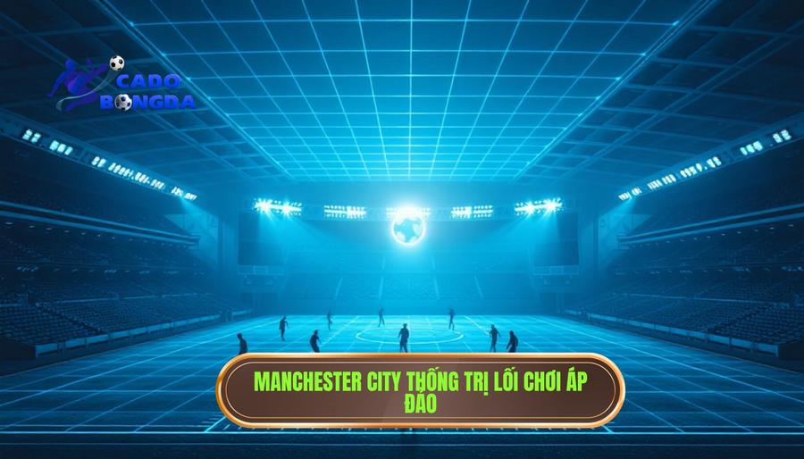 Đội nào mạnh nhất Champions League? Phân tích đẳng cấp và bản lĩnh nhà vua 2 Manchester City - Thế lực mới và sự thống trị tuyệt đối về lối chơi