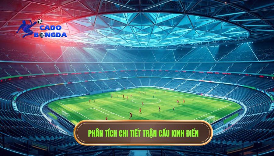 Trận đấu hay nhất Champions League: Những màn thư hùng đi vào lịch sử bóng đá thế giới 3 Phân tích đa chiều về những trận cầu kinh điển